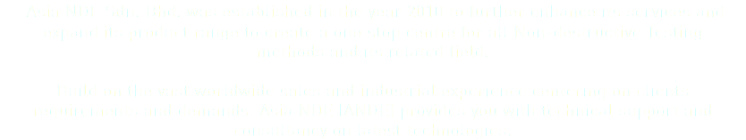  Asia NDE Sdn. Bhd. was established in the year 2010 to further enhance its services and expand its product range to create a one stop centre for all Non-destructive Testing methods and its related field. Build on the vast worldwide sales and industrial experience centering on clients requirements and demands. Asia NDE (ANDE) provides you with technical support and consultancy on latest technologies.